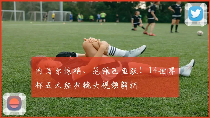 内马尔惊艳、范佩西鱼跃！14世界杯五大经典镜头视频解析