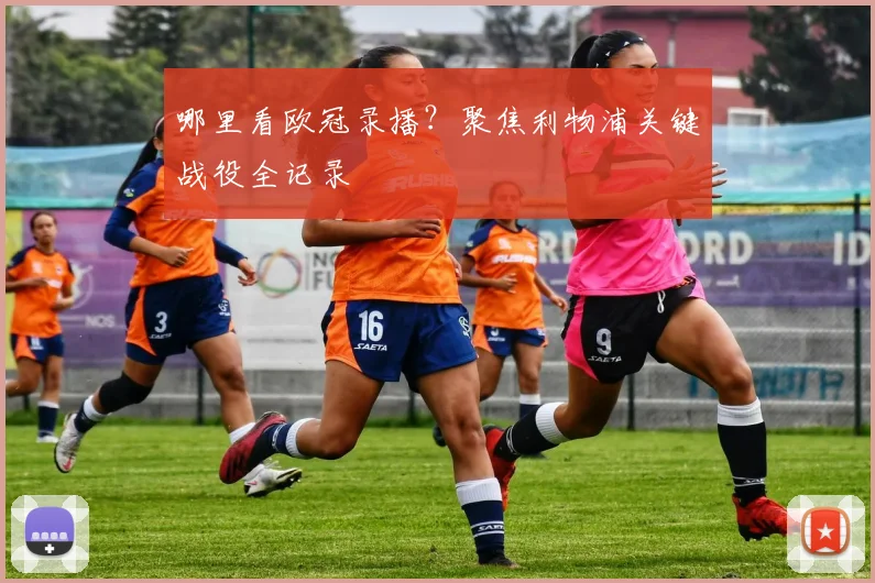 哪里看欧冠录播？聚焦利物浦关键战役全记录