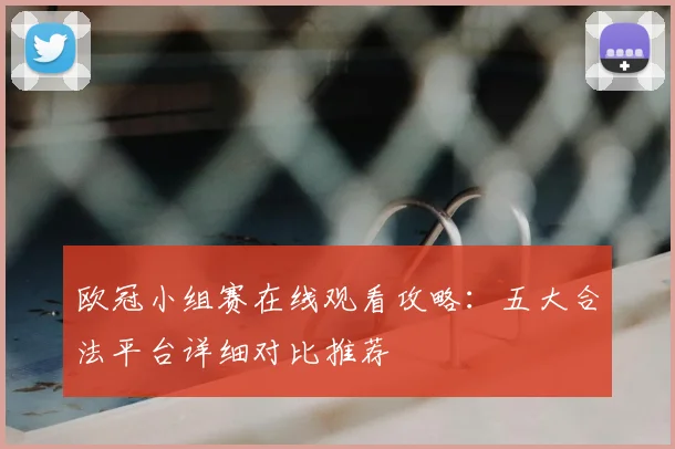 欧冠小组赛在线观看攻略：五大合法平台详细对比推荐