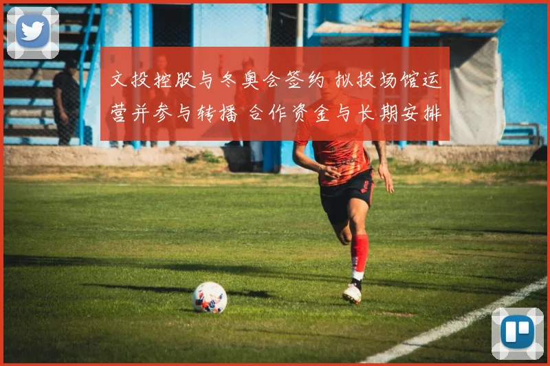 文投控股与冬奥会签约 拟投场馆运营并参与转播 合作资金与长期安排受关注