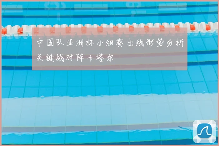 中国队亚洲杯小组赛出线形势分析关键战对阵卡塔尔