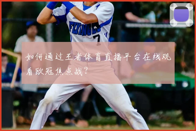 如何通过王者体育直播平台在线观看欧冠焦点战？