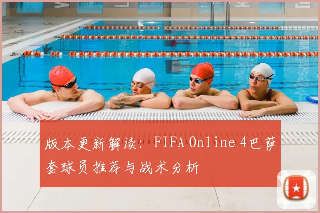 版本更新解读：FIFA Online 4巴萨套球员推荐与战术分析