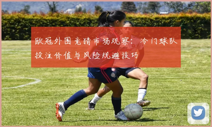 欧冠外围竞猜市场观察：冷门球队投注价值与风险规避技巧