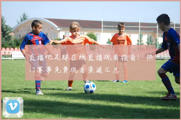 直播吧足球在线直播观看指南：热门赛事免费观看渠道汇总
