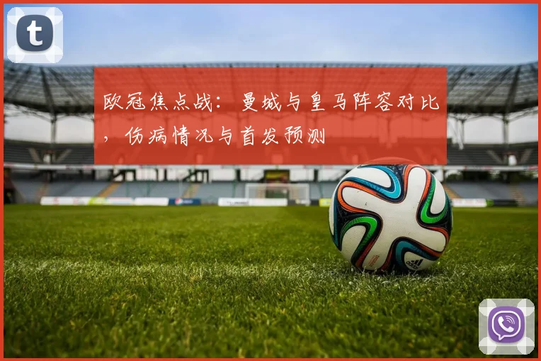 欧冠焦点战：曼城与皇马阵容对比，伤病情况与首发预测