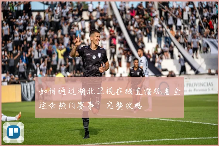 如何通过湖北卫视在线直播观看全运会热门赛事？完整攻略