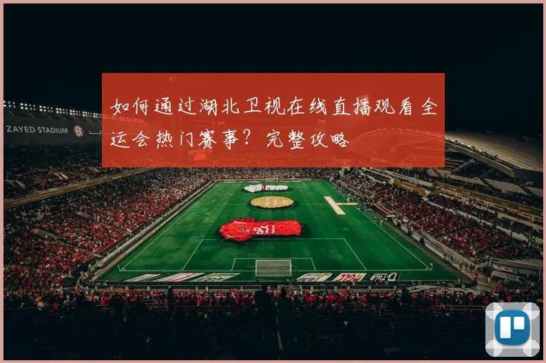 如何通过湖北卫视在线直播观看全运会热门赛事？完整攻略