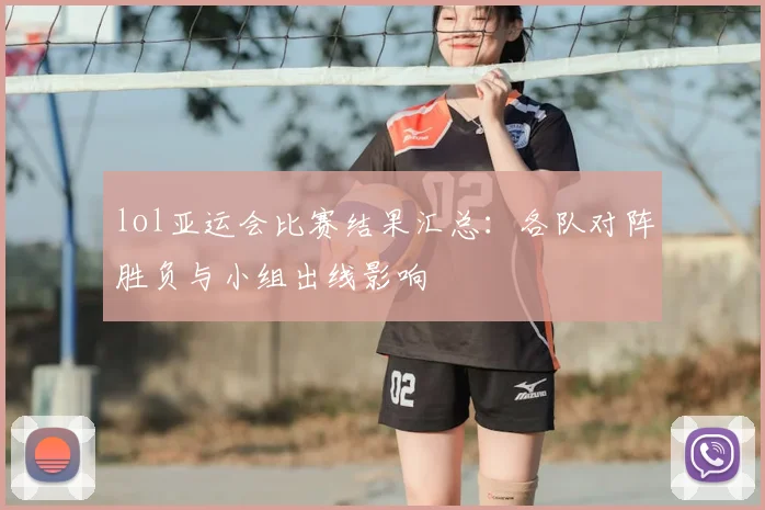 lol亚运会比赛结果汇总：各队对阵胜负与小组出线影响