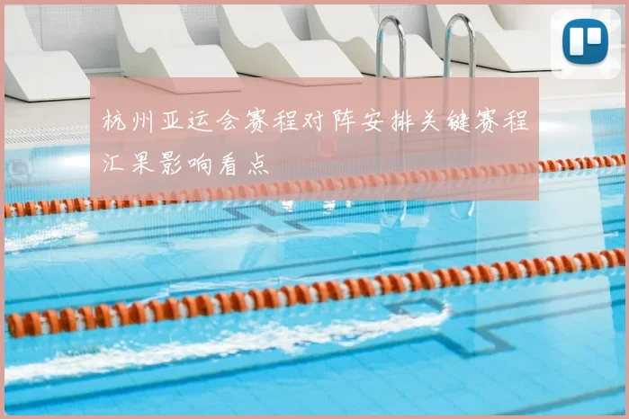 杭州亚运会赛程对阵安排关键赛程汇果影响看点