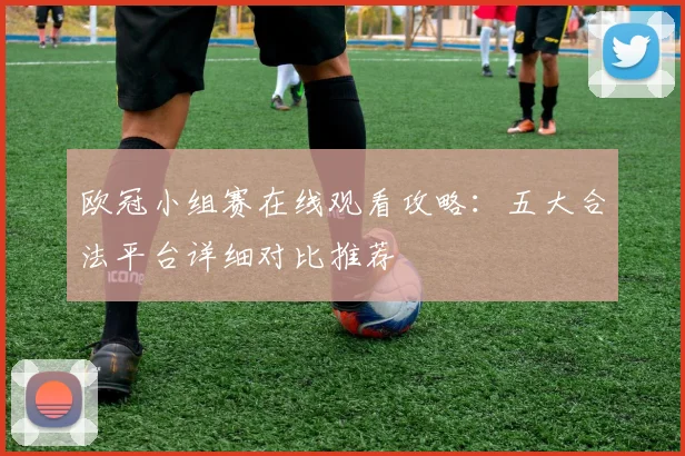 欧冠小组赛在线观看攻略：五大合法平台详细对比推荐