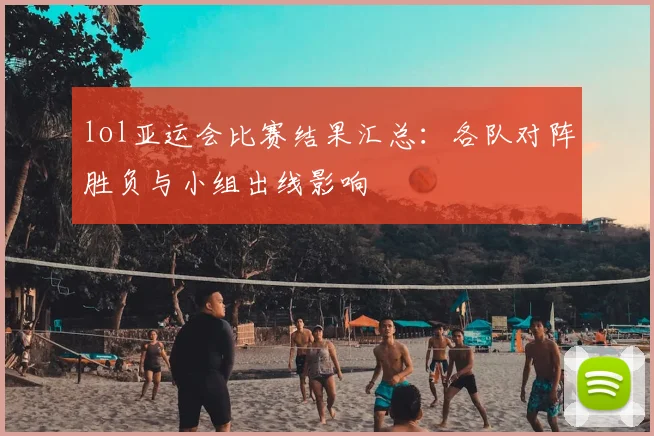 lol亚运会比赛结果汇总：各队对阵胜负与小组出线影响