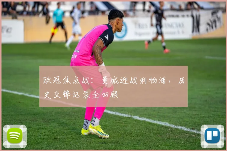 欧冠焦点战：曼城迎战利物浦，历史交锋记录全回顾