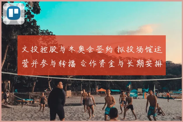 文投控股与冬奥会签约 拟投场馆运营并参与转播 合作资金与长期安排受关注