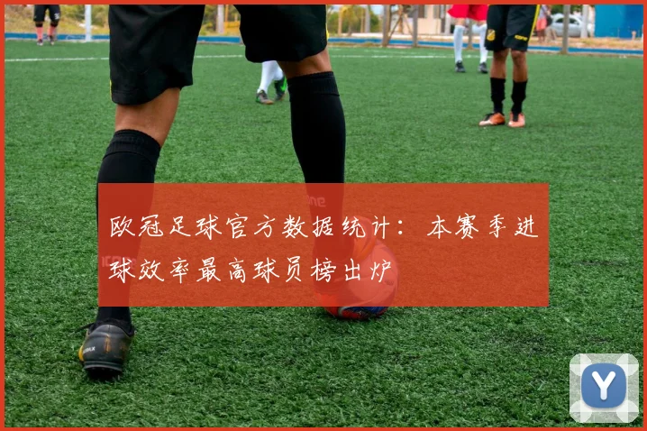 欧冠足球官方数据统计：本赛季进球效率最高球员榜出炉