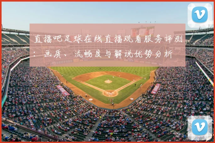 直播吧足球在线直播观看服务评测：画质、流畅度与解说优势分析