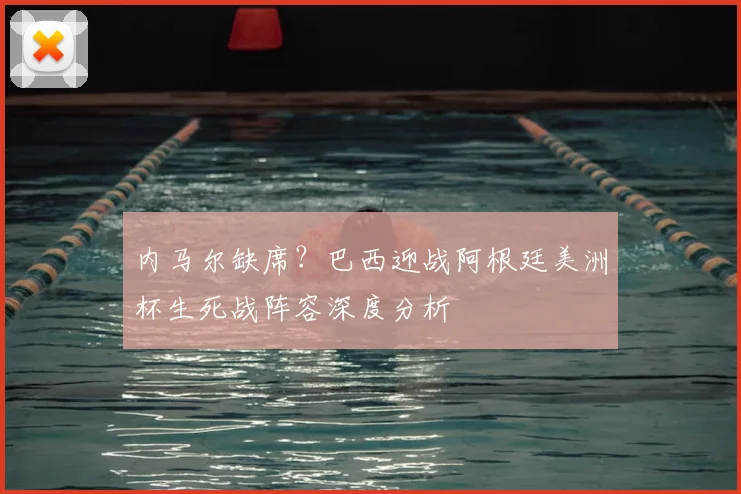 内马尔缺席？巴西迎战阿根廷美洲杯生死战阵容深度分析