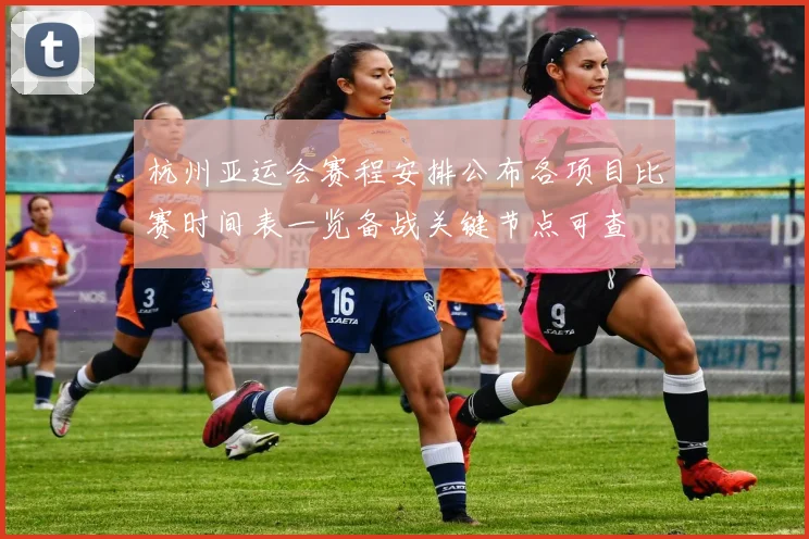 杭州亚运会赛程安排公布各项目比赛时间表一览备战关键节点可查